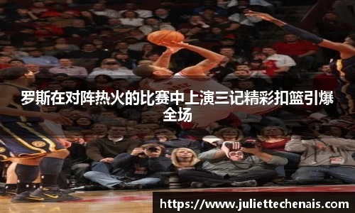 罗斯在对阵热火的比赛中上演三记精彩扣篮引爆全场