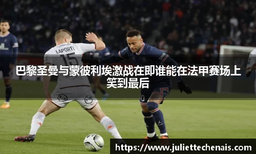 巴黎圣曼与蒙彼利埃激战在即谁能在法甲赛场上笑到最后
