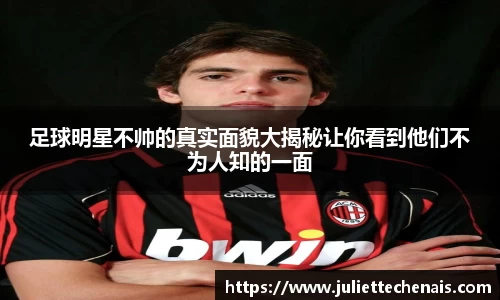 足球明星不帅的真实面貌大揭秘让你看到他们不为人知的一面